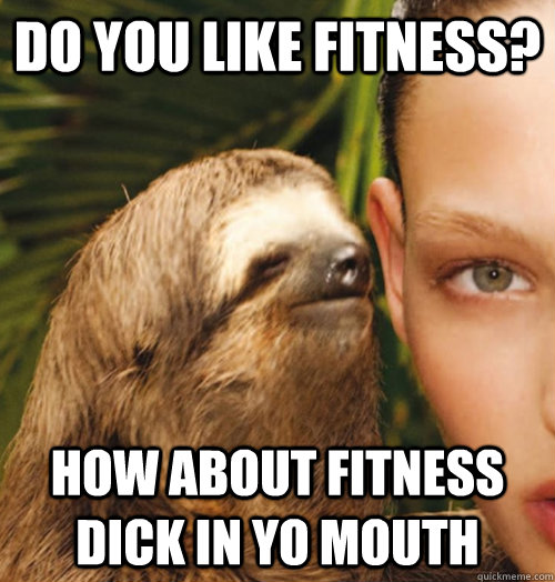 Do you like fitness? How about fitness dick in yo mouth  Whispering Sloth