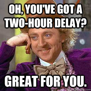 Oh, you've got a two-hour delay? GREAT FOR YOU.  Condescending Wonka