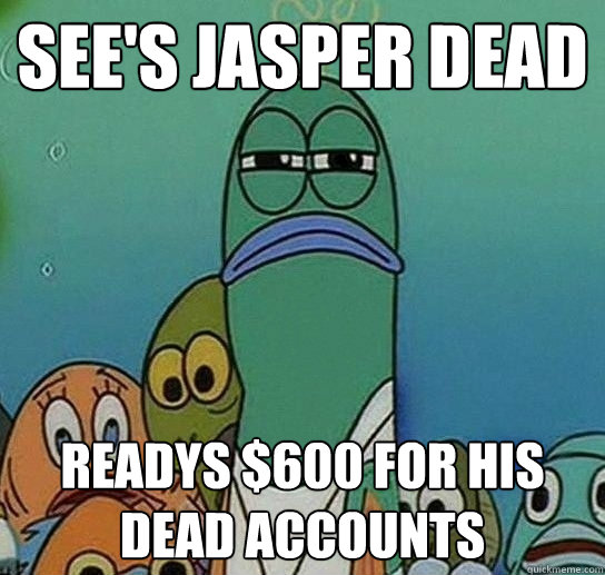 see's jasper dead readys $600 for his dead accounts  Serious fish SpongeBob