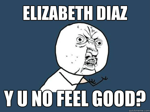 Elizabeth Diaz y u no feel good?  Y U No