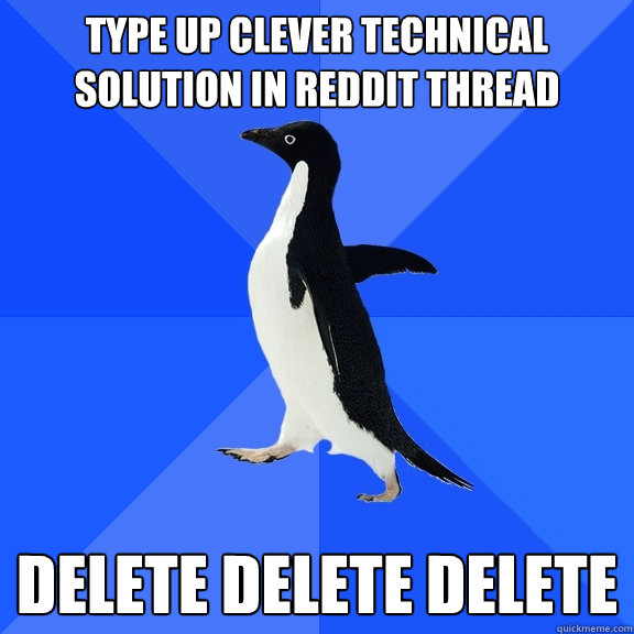 Type up clever technical solution in reddit thread DELETE DELETE DELETE  Socially Awkward Penguin