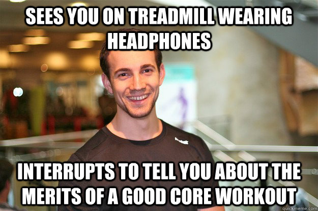 Sees you on treadmill wearing headphones Interrupts to tell you about the merits of a good core workout - Sees you on treadmill wearing headphones Interrupts to tell you about the merits of a good core workout  Intrusive Gym Trainer