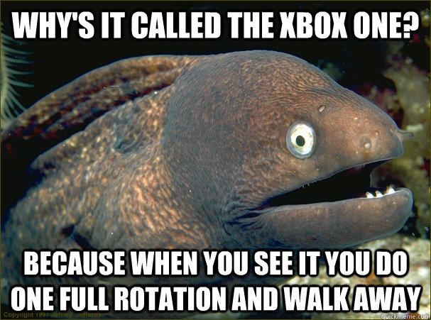 Why's it called the xbox one? Because when you see it you do one full rotation and walk away  Bad Joke Eel