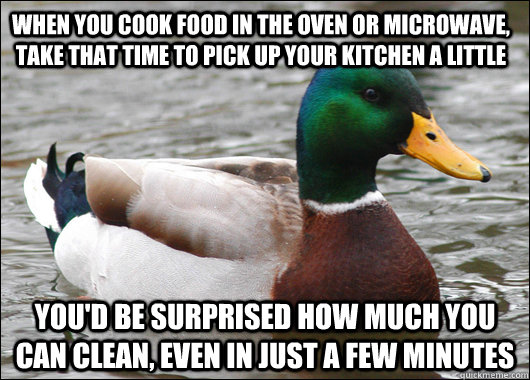 When you cook food in the oven or microwave, take that time to pick up your kitchen a little You'd be surprised how much you can clean, even in just a few minutes  Actual Advice Mallard