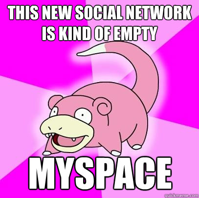 This new social network is kind of empty myspace  Slowpoke