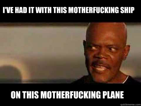 ON THIS MOTHERFUCKING PLANE I'VE HAD IT WITH THIS MOTHERFUCKING SHIP - ON THIS MOTHERFUCKING PLANE I'VE HAD IT WITH THIS MOTHERFUCKING SHIP  Angry Samuel Jackson