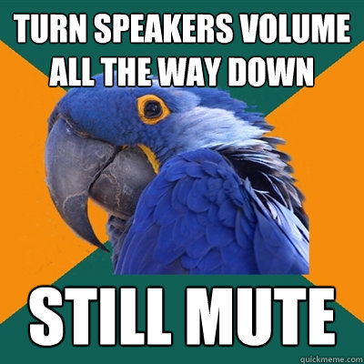 turn speakers volume all the way down still mute - turn speakers volume all the way down still mute  Paranoid Parrot