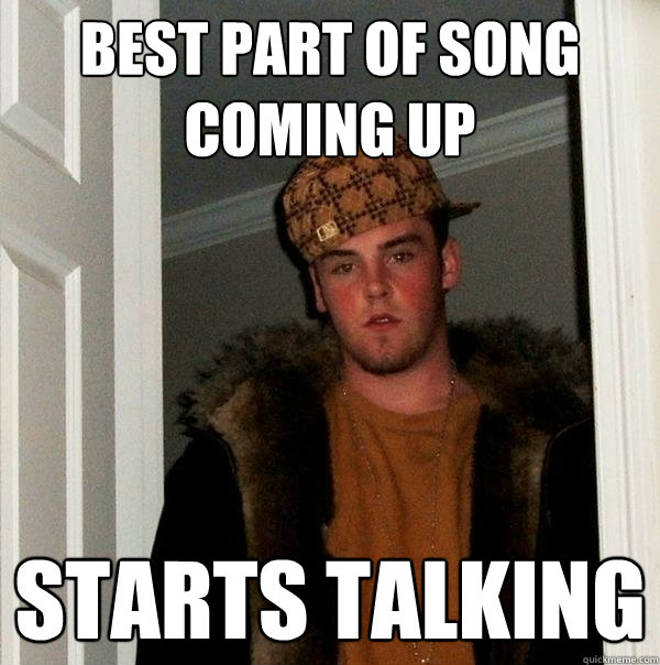Best part of song coming up starts talking  Scumbag Steve