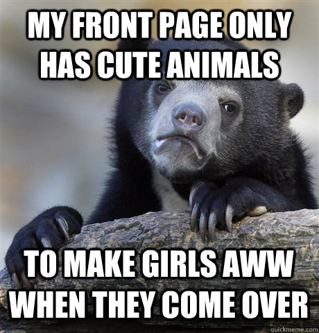 MY FRONT PAGE ONLY HAS CUTE ANIMALS TO MAKE GIRLS AWW WHEN THEY COME OVER  Confession Bear