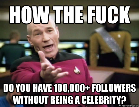 how the fuck do you have 100,000+ followers without being a celebrity?  Annoyed Picard HD
