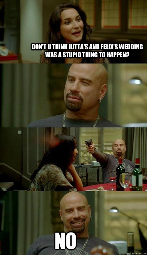 don't u think jutta's and felix's wedding was a stupid thing to happen? NO  Skinhead John