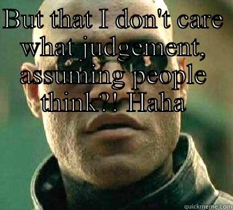 BUT THAT I DON'T CARE WHAT JUDGEMENT, ASSUMING PEOPLE THINK?! HAHA  Matrix Morpheus
