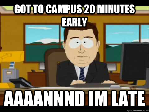 Got to campus 20 minutes early Aaaannnd im late  Aaand its gone