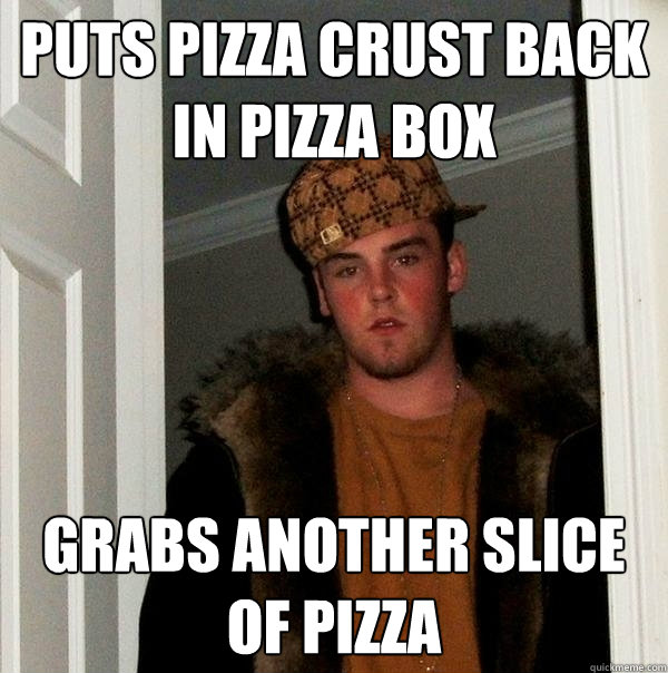 Puts pizza crust back in pizza box grabs another slice of pizza  Scumbag Steve