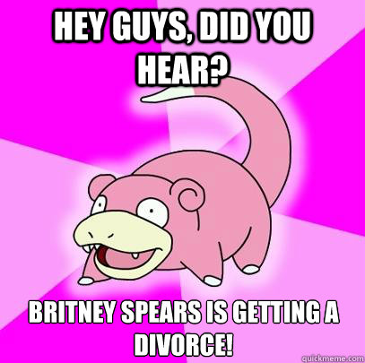 Hey guys, did you hear? Britney Spears is getting a divorce!  Slowpoke