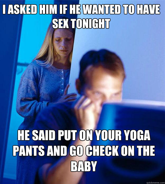 i asked him if he wanted to have sex tonight he said put on your yoga pants and go check on the baby  Redditors Wife