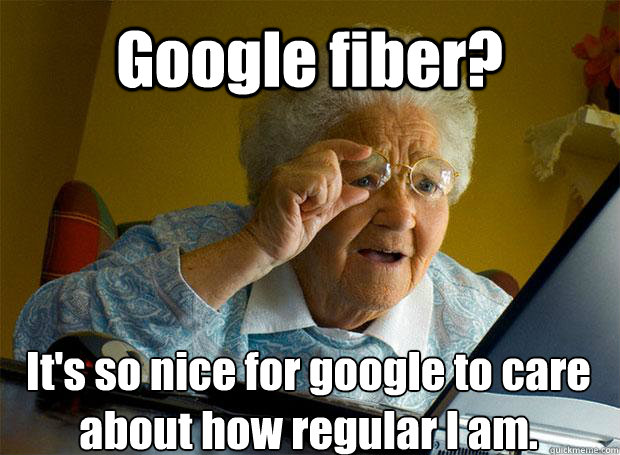 Google fiber? It's so nice for google to care about how regular I am.    Grandma finds the Internet
