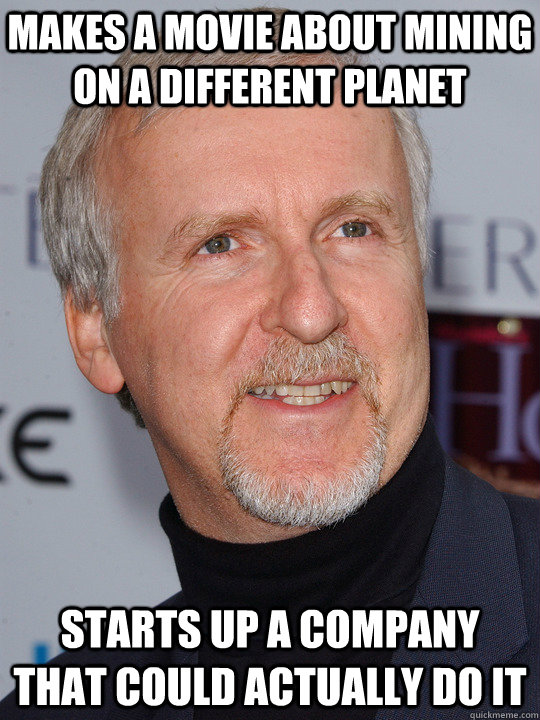 makes a movie about mining on a different planet starts up a company that could actually do it - makes a movie about mining on a different planet starts up a company that could actually do it  James Cameron