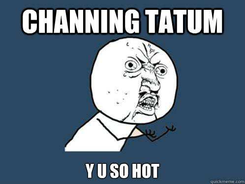 Channing tatum y u so hot  Y U No
