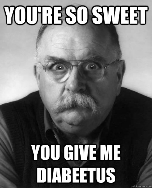 You're so sweet You give me diabeetus  