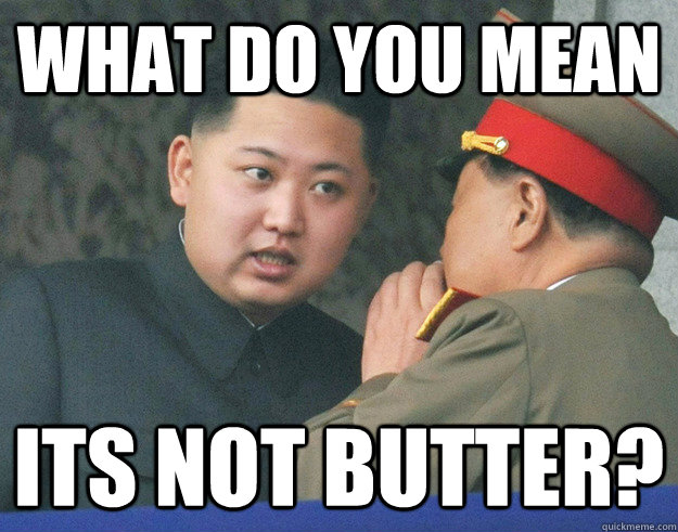What do you mean its not butter?  Hungry Kim Jong Un