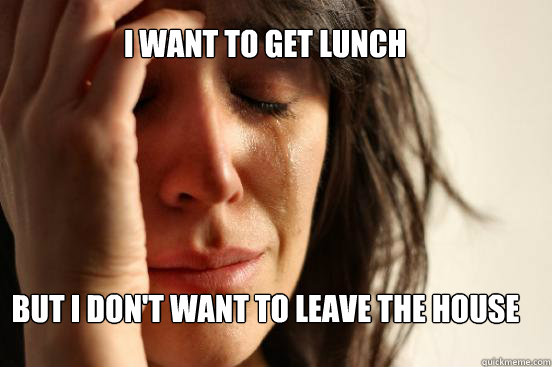 I want to get lunch But I don't want to leave the house  First World Problems