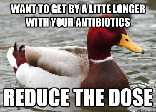 Want to get by a litte longer with your antibiotics reduce the dose  Malicious Advice Mallard