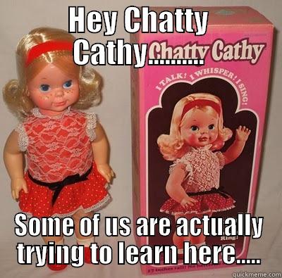 HEY CHATTY CATHY.......... SOME OF US ARE ACTUALLY TRYING TO LEARN HERE..... Misc