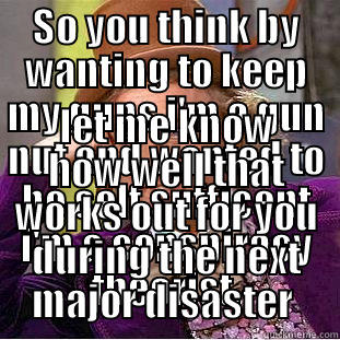 SO YOU THINK BY WANTING TO KEEP MY GUNS I'M A GUN NUT AND WANTED TO BE SELF SUFFICENT I'M A CONSPIRACY THEORIST, LET ME KNOW HOW WELL THAT WORKS OUT FOR YOU DURING THE NEXT MAJOR DISASTER  Condescending Wonka