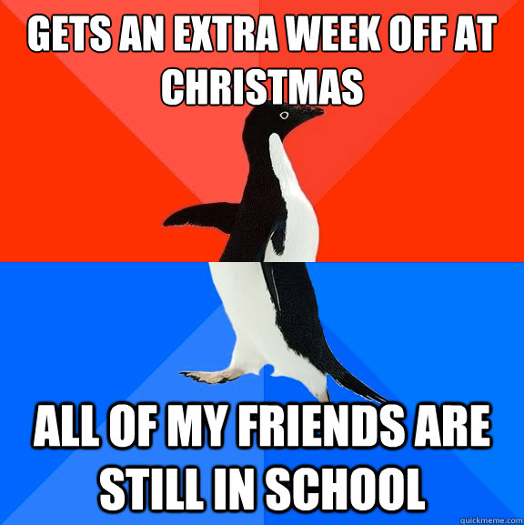 Gets an extra week off at Christmas all of my friends are still in school  Socially Awesome Awkward Penguin