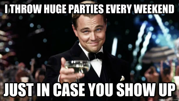 I throw huge parties every weekend just in case you show up - I throw huge parties every weekend just in case you show up  Overly Attached Gatsby