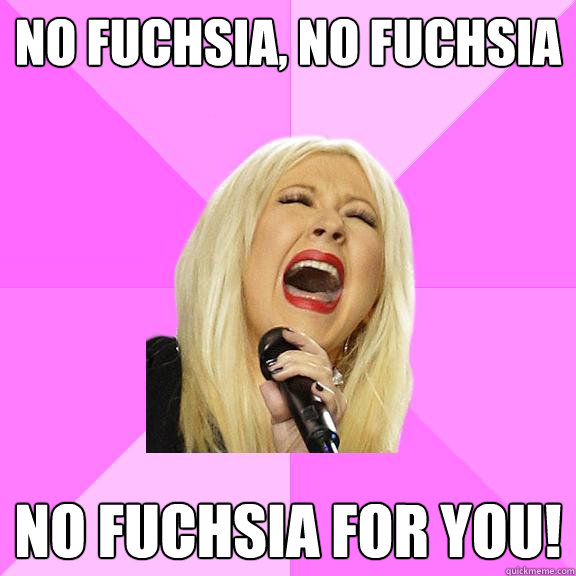No fuchsia, No fuchsia No fuchsia for you!  Wrong Lyrics Christina