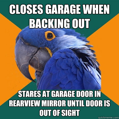 closes garage when backing out stares at garage door in rearview mirror until door is out of sight  Paranoid Parrot