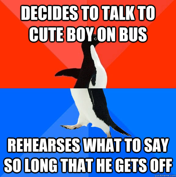 decides to talk to cute boy on bus rehearses what to say so long that he gets off  Socially Awesome Awkward Penguin