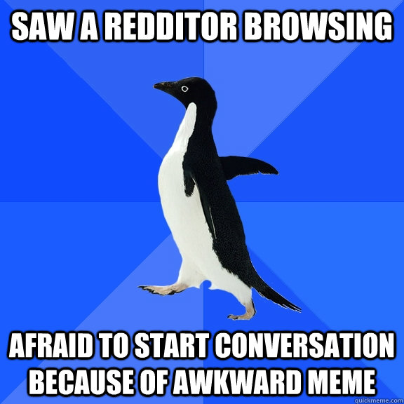 Saw a redditor browsing Afraid to start conversation because of awkward meme  Socially Awkward Penguin