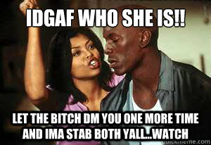IDGAF WHO SHE IS!! LET THE BITCH DM YOU ONE MORE TIME AND IMA STAB BOTH YALL...WATCH  