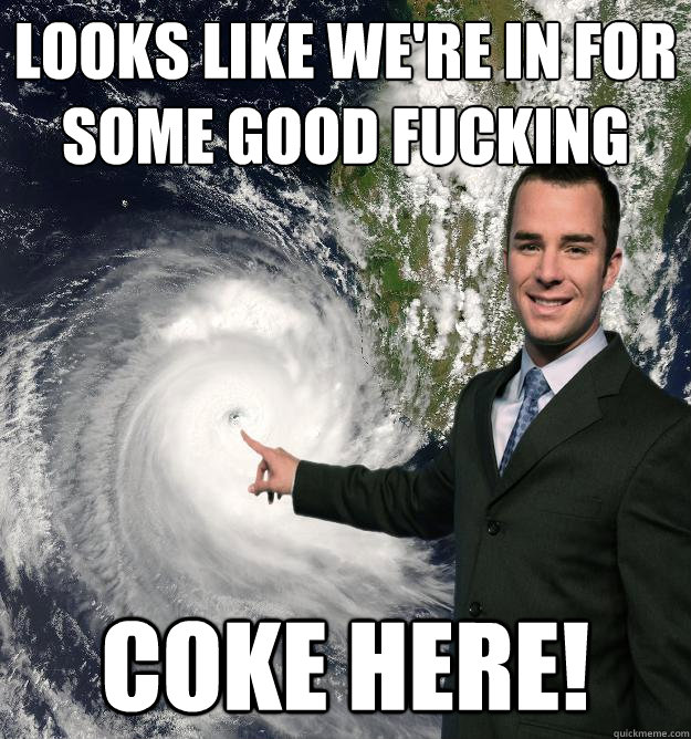 Looks like we're in for some good fucking Coke here!  - Looks like we're in for some good fucking Coke here!   Obnoxiously Misleading Weatherman