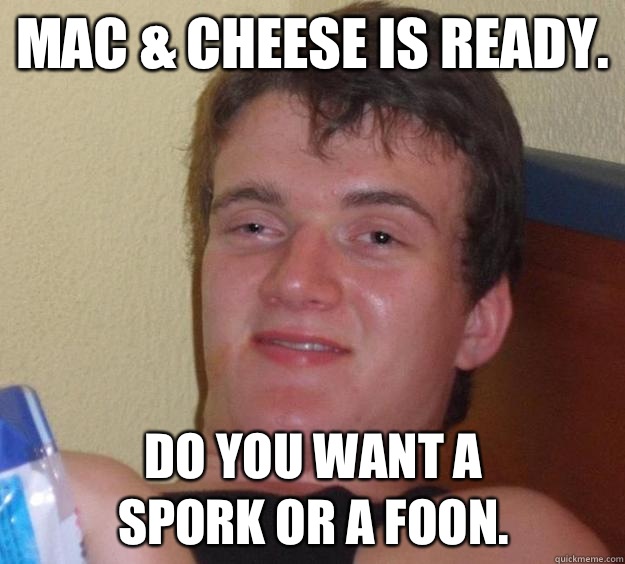 Mac & Cheese is ready.  Do you want a
Spork or a foon.   10 Guy
