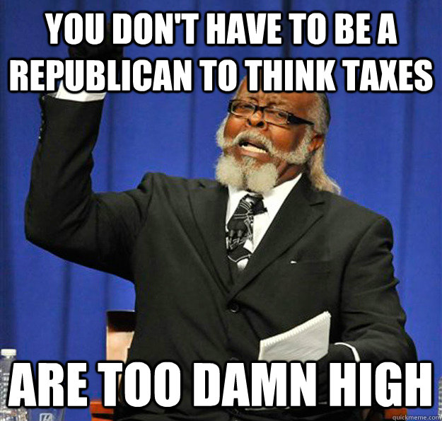 you don't have to be a republican to think taxes are too damn high  Jimmy McMillan