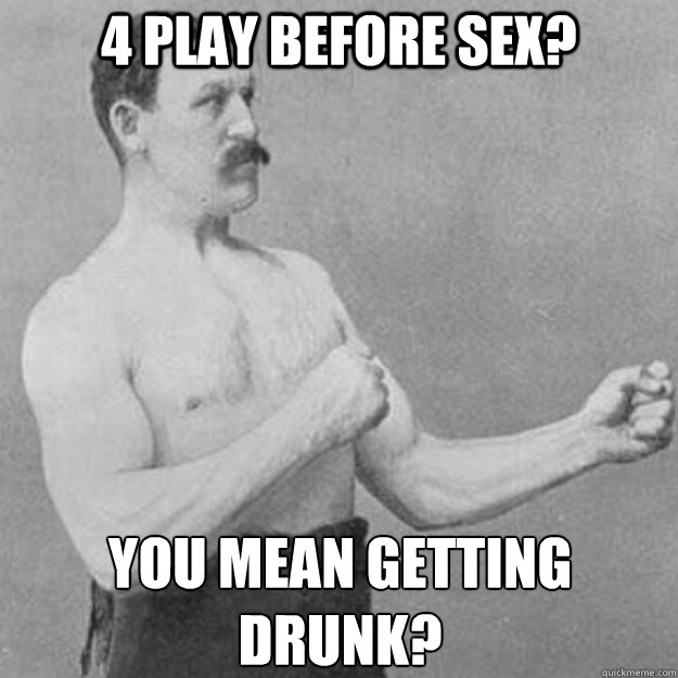 4 play before sex? You mean getting drunk?  overly manly man
