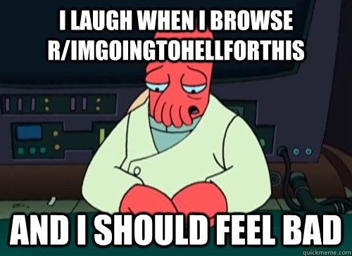 I laugh when i browse r/imgoingtohellforthis  and i should feel bad - I laugh when i browse r/imgoingtohellforthis  and i should feel bad  sad zoidberg