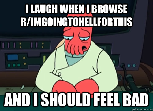 I laugh when i browse r/imgoingtohellforthis  and i should feel bad  sad zoidberg