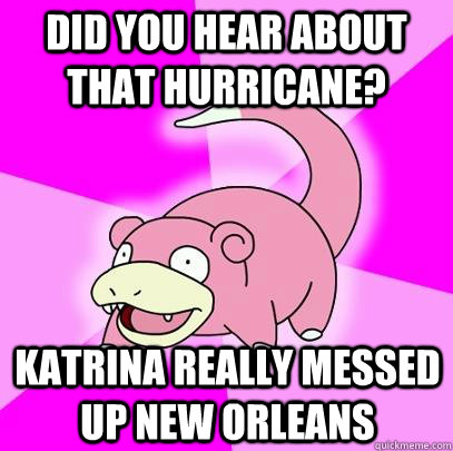 did you hear about that hurricane? Katrina really messed up new orleans  Slowpoke