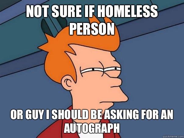 Not sure if homeless person  Or guy I should be asking for an autograph   Futurama Fry