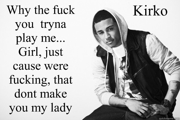 Why the fuck you  tryna play me...
Girl, just cause we’re fucking, that don’t make you my lady Kirko  