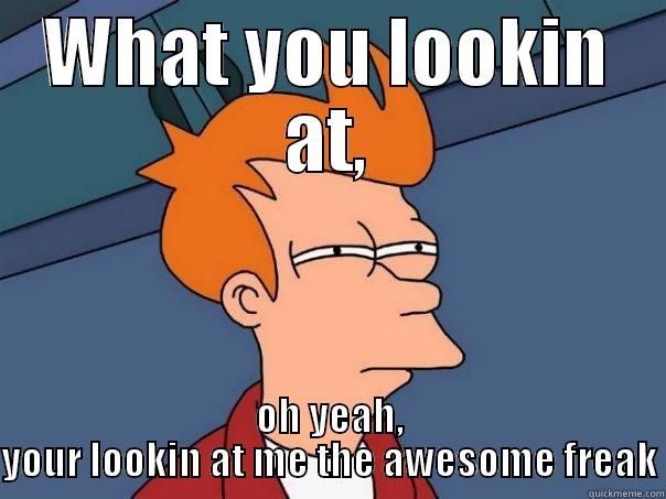 WHAT YOU LOOKIN AT, OH YEAH, YOUR LOOKIN AT ME THE AWESOME FREAK Futurama Fry