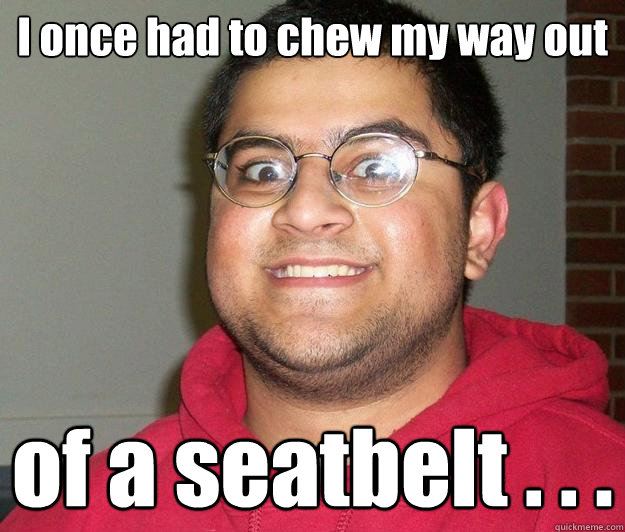 I once had to chew my way out of a seatbelt . . .  Nerdy indian boy