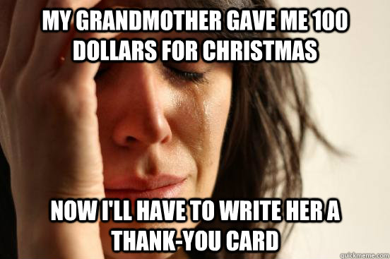MY Grandmother gave me 100 dollars for christmas now i'll have to write her a   thank-you card  First World Problems
