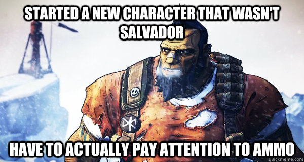 Started a new character that wasn't Salvador Have to actually pay attention to ammo  Borderlands Problems