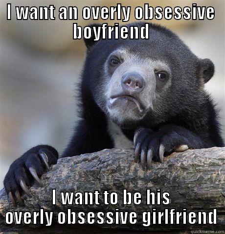 I WANT AN OVERLY OBSESSIVE BOYFRIEND I WANT TO BE HIS OVERLY OBSESSIVE GIRLFRIEND Confession Bear